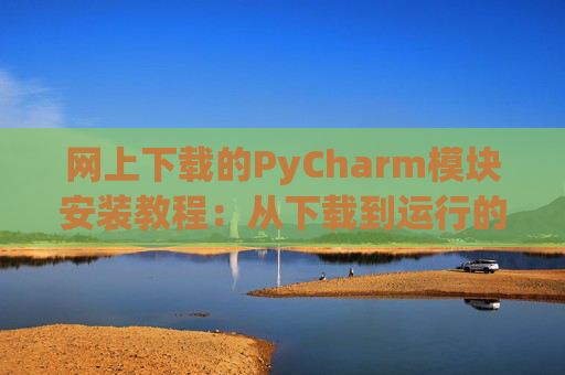 网上下载的PyCharm模块安装教程：从下载到运行的全流程