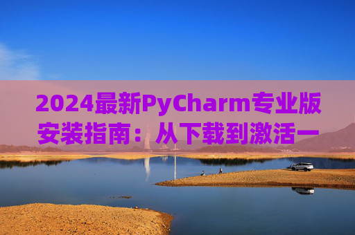 2024最新PyCharm专业版安装指南：从下载到激活一步到位