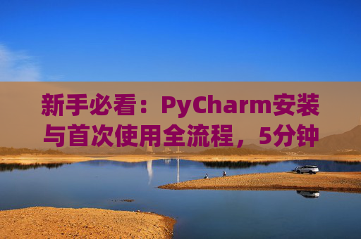 新手必看：PyCharm安装与首次使用全流程，5分钟快速上手